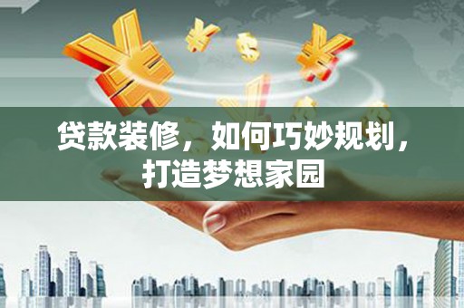修水贷款装修，如何巧妙规划，打造梦想家园