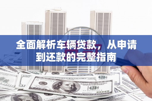 修水全面解析车辆贷款，从申请到还款的完整指南