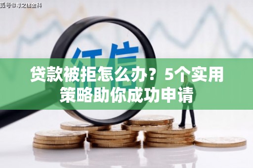 修水贷款被拒怎么办？5个实用策略助你成功申请