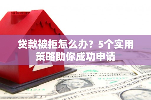 修水贷款被拒怎么办？5个实用策略助你成功申请