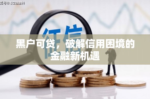 修水黑户可贷，破解信用困境的金融新机遇