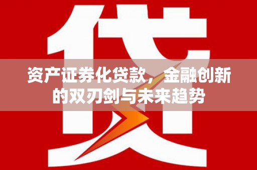 修水资产证券化贷款，金融创新的双刃剑与未来趋势