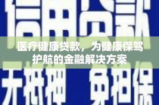 修水医疗健康贷款，为健康保驾护航的金融解决方案