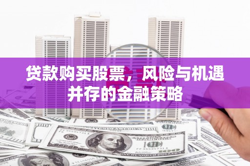 修水贷款购买股票，风险与机遇并存的金融策略