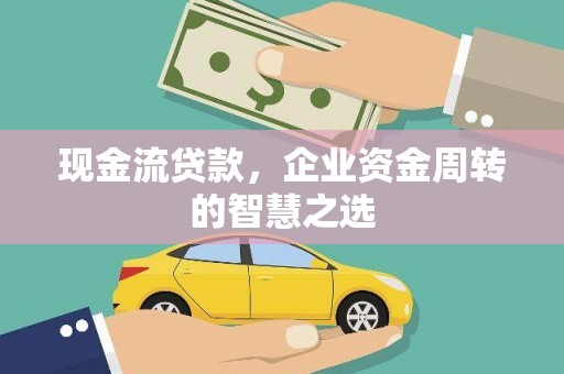 修水现金流贷款，企业资金周转的智慧之选