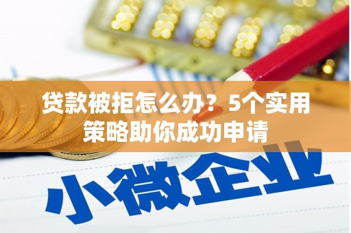 修水贷款被拒怎么办？5个实用策略助你成功申请