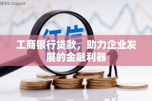 修水工商银行贷款，助力企业发展的金融利器