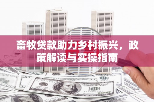 修水畜牧贷款助力乡村振兴，政策解读与实操指南