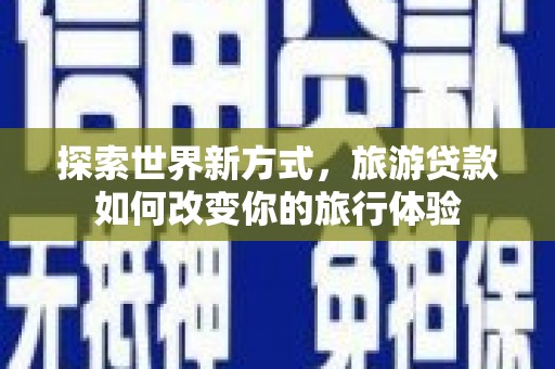 修水探索世界新方式，旅游贷款如何改变你的旅行体验