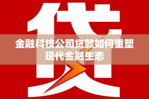 修水金融科技公司贷款如何重塑现代金融生态
