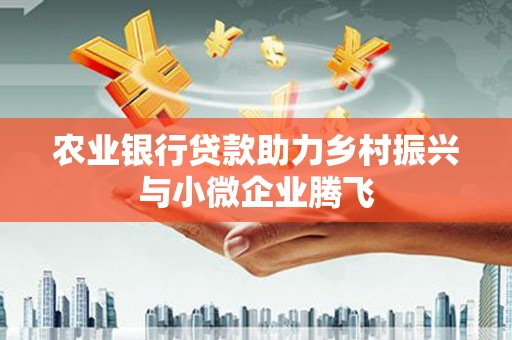 修水农业银行贷款助力乡村振兴与小微企业腾飞