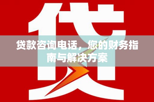 修水贷款咨询电话，您的财务指南与解决方案