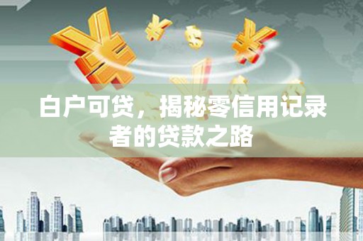 修水白户可贷，揭秘零信用记录者的贷款之路
