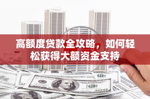 修水高额度贷款全攻略，如何轻松获得大额资金支持