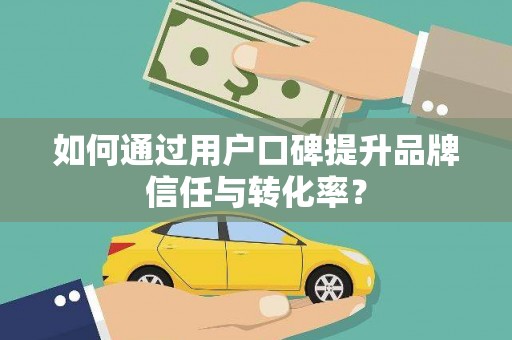 修水如何通过用户口碑提升品牌信任与转化率？