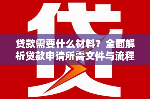 修水贷款需要什么材料？全面解析贷款申请所需文件与流程