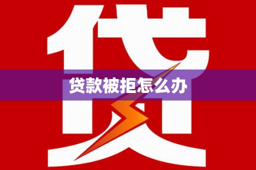 修水贷款被拒怎么办