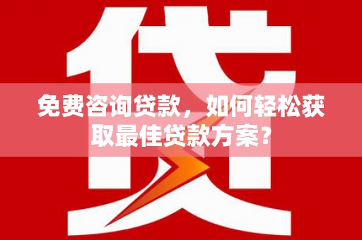 修水免费咨询贷款，如何轻松获取最佳贷款方案？