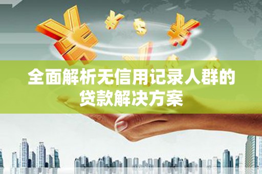 修水全面解析无信用记录人群的贷款解决方案