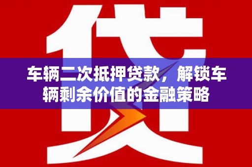 修水车辆二次抵押贷款，解锁车辆剩余价值的金融策略